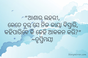 "ଆଶାର ଲହରୀ, 
କେତେ ଦୂର ସେ ନିଜ କାୟା ବିସ୍ତାରି,
କହିପାରିବେ କି କେହି ଆକଳନ କରି?"
~ତୃପ୍ତିମୟୀ 