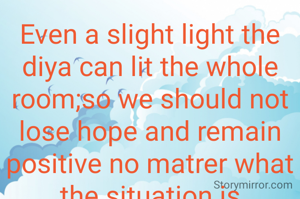 Even a slight light the diya can lit the whole room;so we should not lose hope and remain positive no matrer what the situation is