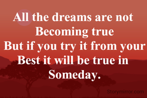 All the dreams are not 
Becoming true
But if you try it from your Best it will be true in 
Someday.