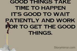 Good things take time to happen so it's good to wait patiently and work for to get the good things.