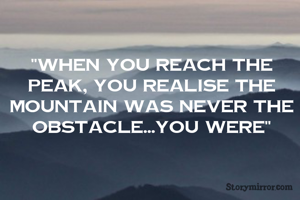 "When you reach the peak, you realise the mountain was never the obstacle...you were"