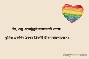 হ্যাঁ, শুধু এতোটুকুই বলতে চাই শেষে!

তুমিও একদিন ঠকবে ঠিক'ই ভীষণ ভালোবেসে।