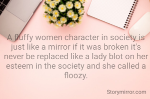 A fluffy women character in society is just like a mirror if it was broken it's never be replaced like a lady blot on her esteem in the society and she called a floozy.