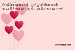 
निगाहें दिल का आइना है... तुमसे तुमको मिला जाएगी
पर रखती है प्यार का सागर भी... एक दिन प्यार बहा जाएगी