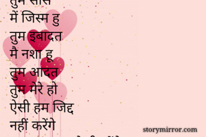 में दिल हू
तुम सांसे
में जिस्म हु
तुम इबादत
मै नशा हू
तुम आदत
तुम मेरे हो
ऐसी हम जिद्द
नहीं करेंगे
मगर हम तुम्हारे ही रहेंगे
ये तो हम
 हक्क से कहेंगे