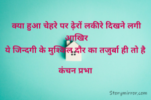 क्या हुआ चेहरे पर ढ़ेरों लकीरे दिखने लगी आखिर
ये जिन्दगी के मुश्किल दौर का तजुर्बा ही तो है 

कंचन प्रभा 