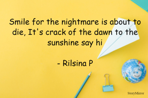 Smile for the nightmare is about to die, It's crack of the dawn to the sunshine say hi
- Rilsina P
