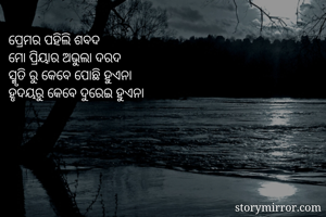ପ୍ରେମର ପହିଲି ଶବଦ 
ମୋ ପ୍ରିୟାର ଅଭୁଲା ଦରଦ 
ସ୍ମୃତି ରୁ କେବେ ପୋଛି ହୁଏନା 
ହୃଦୟରୁ କେବେ ଦୁରେଇ ହୁଏନା 