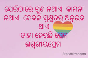 ଯେଉଁଠାରେ ଗୁଣ ନଥାଏ  କାମନା ନଥାଏ  କେଵଳ ସୁକ୍ଷ୍ମତର ଅନୁଭବ ଥାଏ
ତାହା ହେଉଛି ପ୍ରେମ
ଈଶ୍ୱରୀୟପ୍ରେମ 