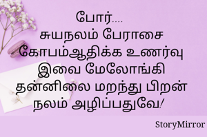 போர்.... 
சுயநலம் பேராசை கோபம்ஆதிக்க உணர்வு இவை மேலோங்கி தன்னிலை மறந்து பிறன் நலம் அழிப்பதுவே!  