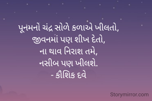 પૂનમનો ચંદ્ર સોળે કળાએ ખીલતો,
જીવનમાં પણ શીખ દેતો,
ના થાવ નિરાશ તમે,
નસીબ પણ ખીલશે.
- કૌશિક દવે
