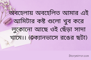 অবহেলায় অবহেলিত আমার এই আমিটার কষ্ট গুলো খুব করে লুকোনো আছে ওই ছেঁড়া সাদা খামে।। (©ক্যানভাসে রঙের ছটা)
