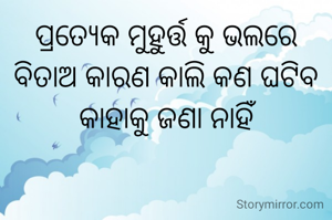 ପ୍ରତ୍ୟେକ ମୁହୁର୍ତ୍ତ କୁ ଭଲରେ ବିତାଅ କାରଣ କାଲି କଣ ଘଟିବ କାହାକୁ ଜଣା ନାହିଁ