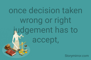 once decision taken wrong or right judgement has to accept,