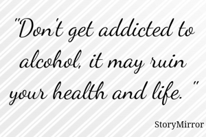 "Don't get addicted to alcohol, it may ruin your health and life. "