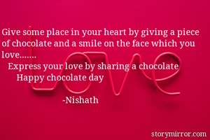 Give some place in your heart by giving a piece of chocolate and a smile on the face which you love.......
   Express your love by sharing a chocolate
       Happy chocolate day

                             -Nishath
