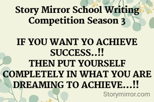Story Mirror School Writing Competition Season 3

IF YOU WANT YO ACHIEVE SUCCESS..!!
THEN PUT YOURSELF COMPLETELY IN WHAT YOU ARE DREAMING TO ACHIEVE...!! 