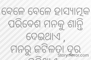 ବେଳେ ବେଳେ ହାସ୍ୟାତ୍ମକ ପରିବେଶ ମନକୁ ଶାନ୍ତି ଦେଇଥାଏ ,
ମନରୁ ଜଟିଳତା ଦୂର କରିଥାଏ .