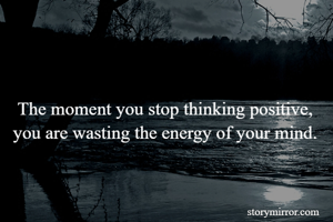 The moment you stop thinking positive, you are wasting the energy of your mind.