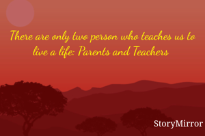 There are only two person who teaches us to live a life: Parents and Teachers 