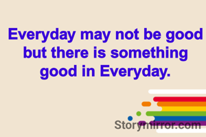 Everyday may not be good but there is something good in Everyday.