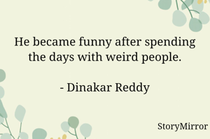 He became funny after spending the days with weird people.

- Dinakar Reddy