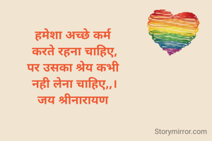 हमेशा अच्छे कर्म 
करते रहना चाहिए,
पर उसका श्रेय कभी 
नही लेना चाहिए,,।
जय श्रीनारायण 