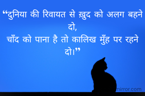 “दुनिया की रिवायत से ख़ुद को अलग बहने दो,
चाँद को पाना है तो कालिख मुँह पर रहने दो।”