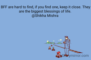 BFF are hard to find, if you find one, keep it close. They are the biggest blessings of life. 
@Shikha Mishra 