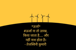 *ऊर्जा*
#ऊर्जा ना तो उत्पन्न, 
किया जाता है.... और
नहीं नाश होता है।
- तेजस्विनी कुमारी 