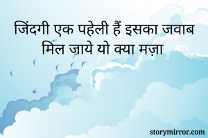 जिंदगी एक पहेली हैं इसका जवाब मिल जाये यो क्या मज़ा