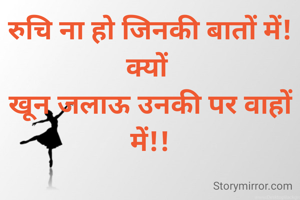 रुचि ना हो जिनकी बातों में!
क्यों 
खून जलाऊ उनकी पर वाहों में!!