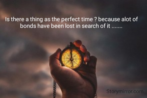 Is there a thing as the perfect time ? because alot of bonds have been lost in search of it .......