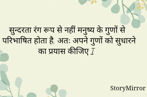 सुन्दरता रंग रूप से नहीं मनुष्य के गुणों से परिभाषित होता है, अतः अपने गुणों को सुधारने का प्रयास कीजिए I 