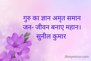गुरु का ज्ञान अमृत समान
जन- जीवन बनाए महान।
सुनील कुमार 