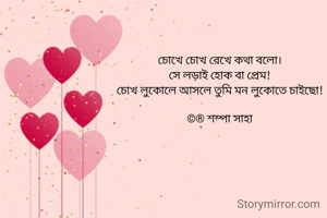 চোখে চোখ রেখে কথা বলো।
সে লড়াই হোক বা প্রেম!
চোখ লুকোলে আসলে তুমি মন লুকোতে চাইছো!

©® শম্পা সাহা