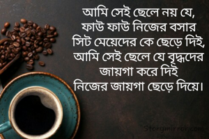 আমি সেই ছেলে নয় যে,
ফাউ ফাউ নিজের বসার
সিট মেয়েদের কে ছেড়ে দিই,
আমি সেই ছেলে যে বৃদ্ধদের
জায়গা করে দিই
নিজের জায়গা ছেড়ে দিয়ে।