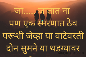 जा..... जातात ना 
पण एक स्मरणात ठेव
परूशी जेव्हा या वाटेवरती
दोन सुमने या थडग्यावर ठेव!..... 
