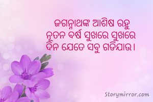 ଜଗନ୍ନାଥଙ୍କ ଆଶିଷ ରହୁ
ନୂତନ ବର୍ଷ ସୁଖରେ ସୁଖରେ 
ଦିନ ଯେତେ ସବୁ ଗଡିଯାଉ। 
