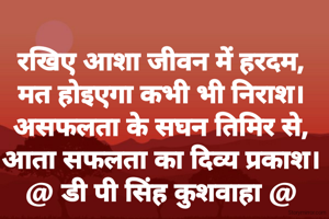 रखिए आशा जीवन में हरदम,
मत होइएगा कभी भी निराश।
असफलता के सघन तिमिर से,
आता सफलता का दिव्य प्रकाश।
@ डी पी सिंह कुशवाहा @