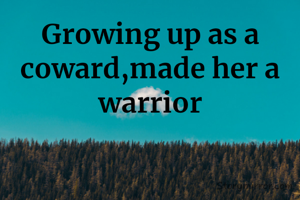 Growing up as a coward,made her a warrior