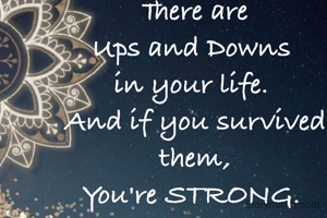 There are
Ups and Downs 
in your life. 
And if you survived them,
You're STRONG. 