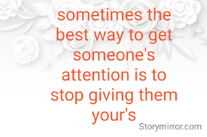 sometimes the
best way to get
someone's
attention is to
stop giving them
your's