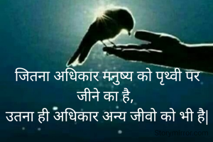  जितना अधिकार मनुष्य को पृथ्वी पर जीने का है,
 उतना ही अधिकार अन्य जीवो को भी है|