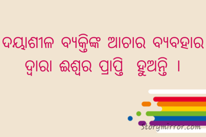 ଦୟାଶୀଳ ବ୍ଯକ୍ତିଙ୍କ ଆଚାର ବ୍ୟବହାର ଦ୍ବାରା ଈଶ୍ବର ପ୍ରାପ୍ତି  ହୁଅନ୍ତି ।