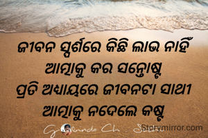 ଜୀବନ ସ୍ପର୍ଶରେ କିଛି ଲାଭ ନାହିଁ 
ଆତ୍ମାକୁ କର ସନ୍ତୋଷ୍ଟ 
ପ୍ରତି ଅଧ୍ୟାୟରେ ଜୀବନଟା ସାଥୀ 
ଆତ୍ମାକୁ ନଦେଲେ କଷ୍ଟ