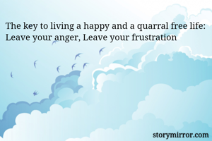 The key to living a happy and a quarral free life: Leave your anger, Leave your frustration