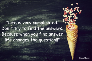 "Life is very complicated.
Don't try to find the answers.
Because when you find answer
life changes the question!!"