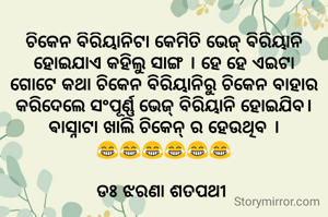ଚିକେନ ବିରିୟାନିଟା କେମିତି ଭେଜ୍ ଵିରିୟାନି ହୋଇଯାଏ କହିଲୁ ସାଙ୍ଗ । ହେ ହେ ଏଇଟା ଗୋଟେ କଥା ଚିକେନ ବିରିୟାନିରୁ ଚିକେନ ବାହାର କରିଦେଲେ ସଂପୂର୍ଣ୍ଣ ଭେଜ୍ ବିରିୟାନି ହୋଇଯିବ। ଵାସ୍ନାଟା ଖାଲି ଚିକେନ୍ ର ହେଉଥିବ ।
😂😂😂😂😂😂

ଡଃ ଝରଣା ଶତପଥୀ 