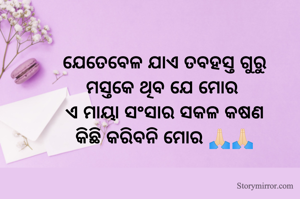 ଯେତେବେଳ ଯାଏ ତବହସ୍ତ ଗୁରୁ
ମସ୍ତକେ ଥିବ ଯେ ମୋର 
ଏ ମାୟା ସଂସାର ସକଳ କଷଣ
କିଛି କରିବନି ମୋର 🙏🏻🙏🏻